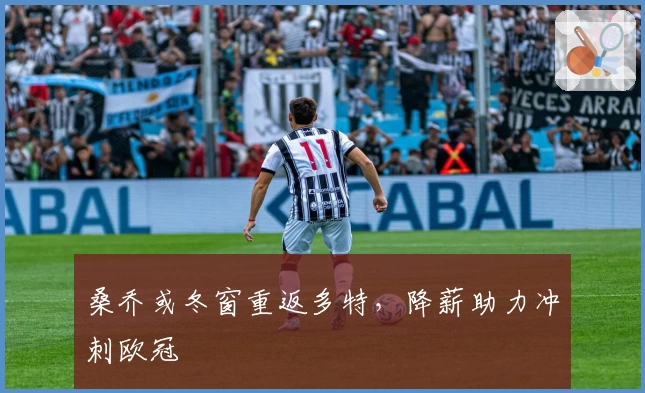 桑乔或冬窗重返多特，降薪助力冲刺欧冠