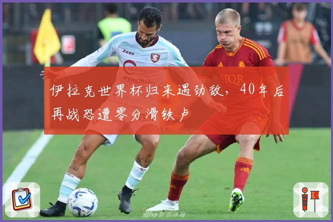 伊拉克世界杯归来遇劲敌，40年后再战恐遭零分滑铁卢
