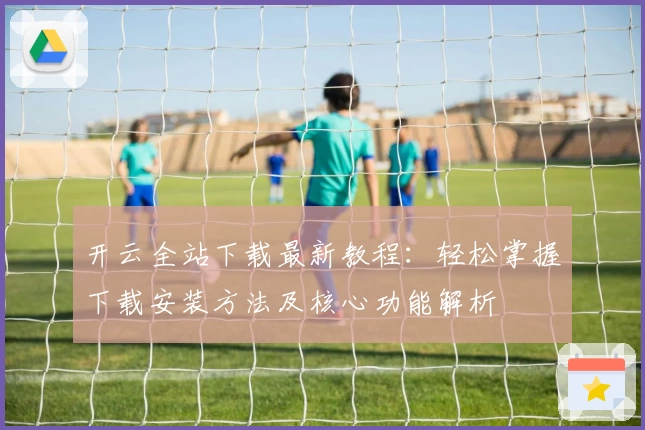 开云全站下载最新教程：轻松掌握下载安装方法及核心功能解析