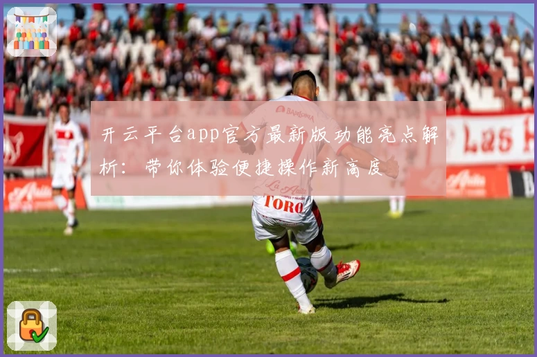 开云平台app官方最新版功能亮点解析：带你体验便捷操作新高度