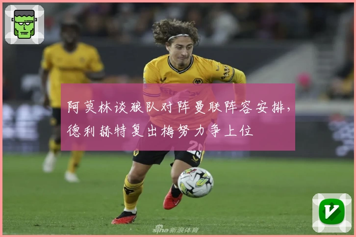 阿莫林谈狼队对阵曼联阵容安排，德利赫特复出梅努力争上位