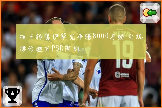 纽卡转售伊萨克净赚8000万镑 合规操作避开PSR限制