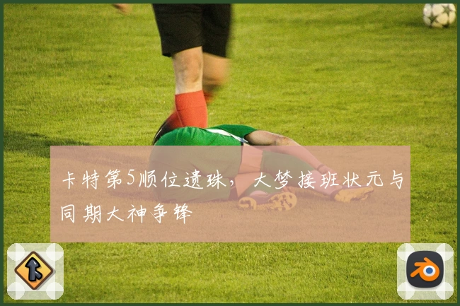 卡特第5顺位遗珠，大梦接班状元与同期大神争锋
