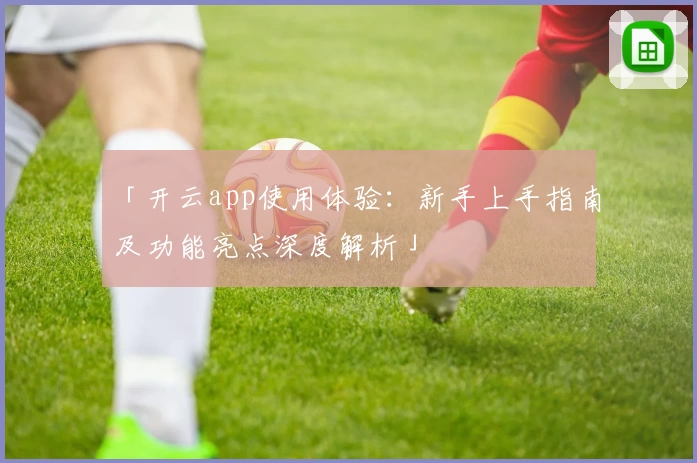 「开云app使用体验：新手上手指南及功能亮点深度解析」