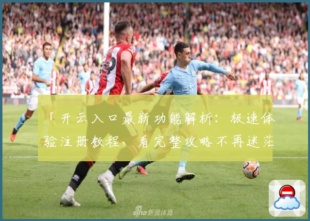 「开云入口最新功能解析:极速体验注册教程,看完整攻略不再迷茫」