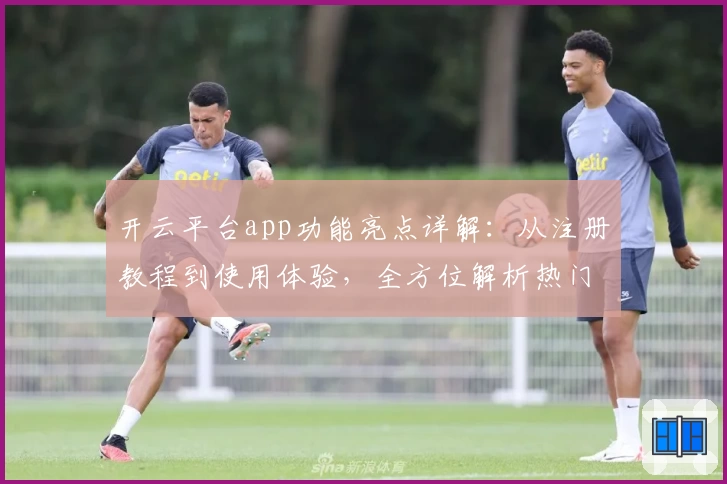 开云平台app功能亮点详解：从注册教程到使用体验，全方位解析热门应用魅力