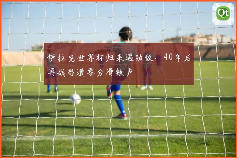 伊拉克世界杯归来遇劲敌，40年后再战恐遭零分滑铁卢