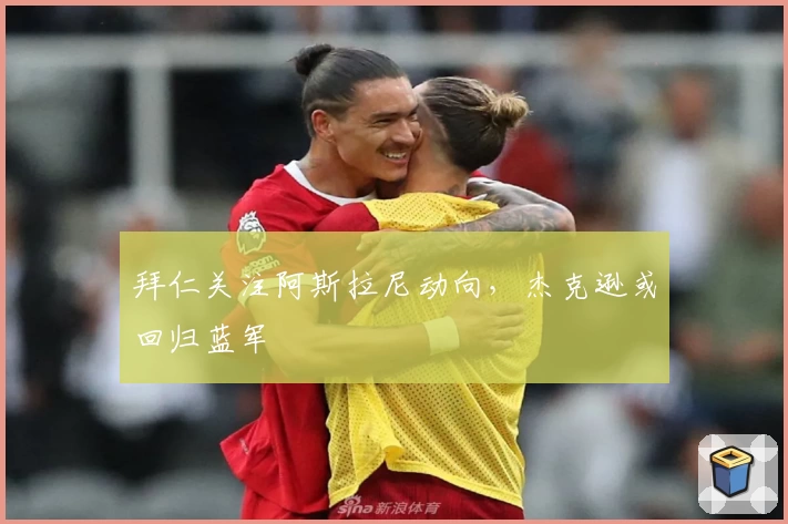 拜仁关注阿斯拉尼动向，杰克逊或回归蓝军