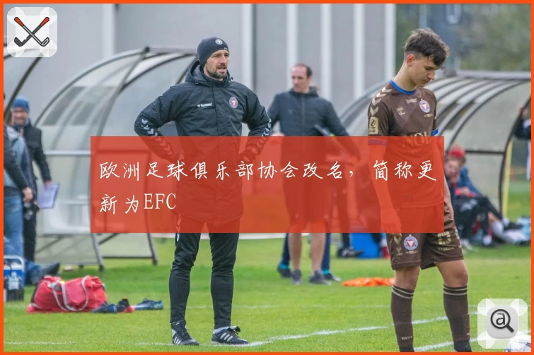 欧洲足球俱乐部协会改名，简称更新为EFC