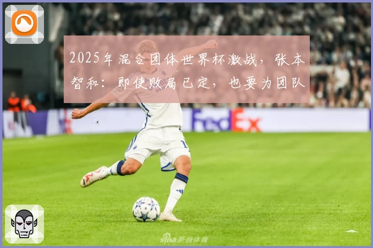 2025年混合团体世界杯激战，张本智和：即使败局已定，也要为团队奋战