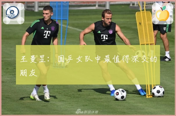 王曼昱：国乒女队中最值得深交的朋友