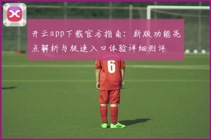 开云app下载官方指南：新版功能亮点解析与极速入口体验详细测评