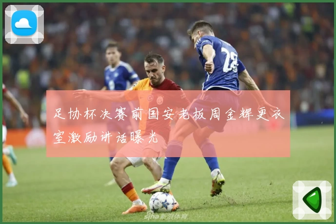 足协杯决赛前国安老板周金辉更衣室激励讲话曝光