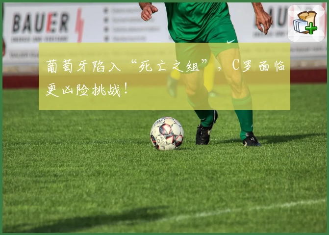 葡萄牙陷入“死亡之组”，C罗面临更凶险挑战！