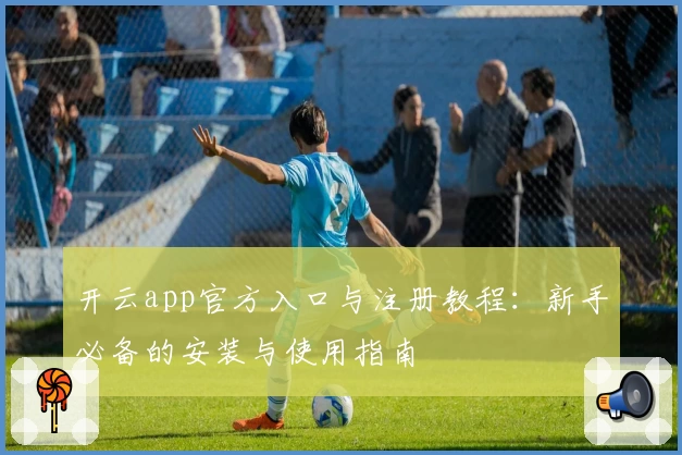 开云app官方入口与注册教程：新手必备的安装与使用指南