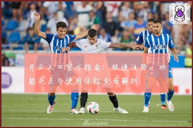 开云入口官方指南：极速注册、功能亮点与使用体验全面解析