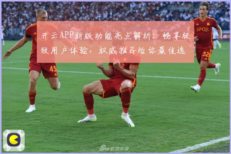 开云APP新版功能亮点解析：畅享极致用户体验，权威推荐给你最佳选择