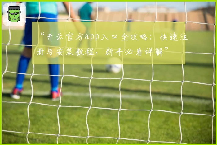 “开云官方app入口全攻略：快速注册与安装教程，新手必看详解”