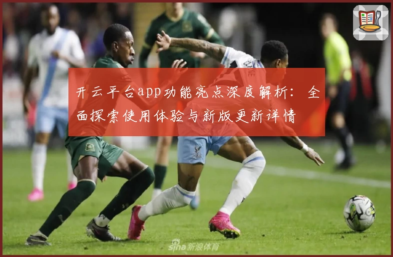 开云平台app功能亮点深度解析：全面探索使用体验与新版更新详情