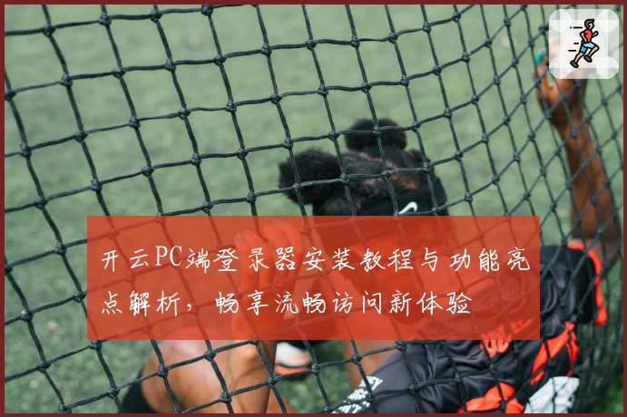 开云PC端登录器安装教程与功能亮点解析，畅享流畅访问新体验