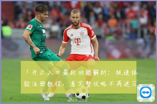 「开云入口最新功能解析：极速体验注册教程，看完整攻略不再迷茫」