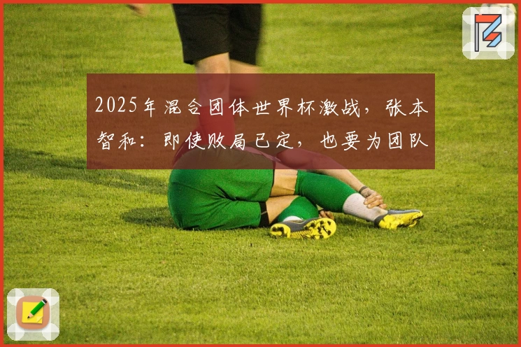 2025年混合团体世界杯激战，张本智和：即使败局已定，也要为团队奋战