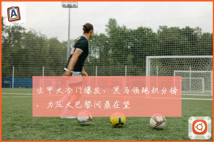 法甲大冷门爆发，黑马领跑积分榜，力压大巴黎问鼎在望