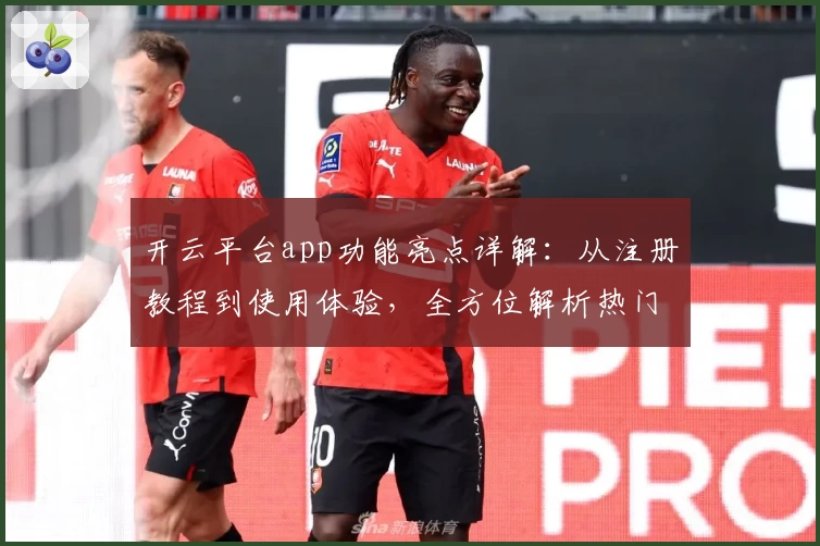 开云平台app功能亮点详解：从注册教程到使用体验，全方位解析热门应用魅力