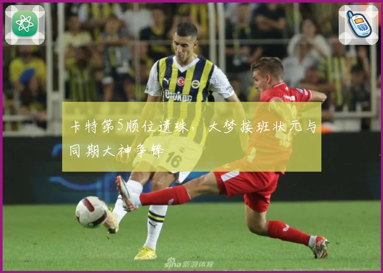 卡特第5顺位遗珠，大梦接班状元与同期大神争锋