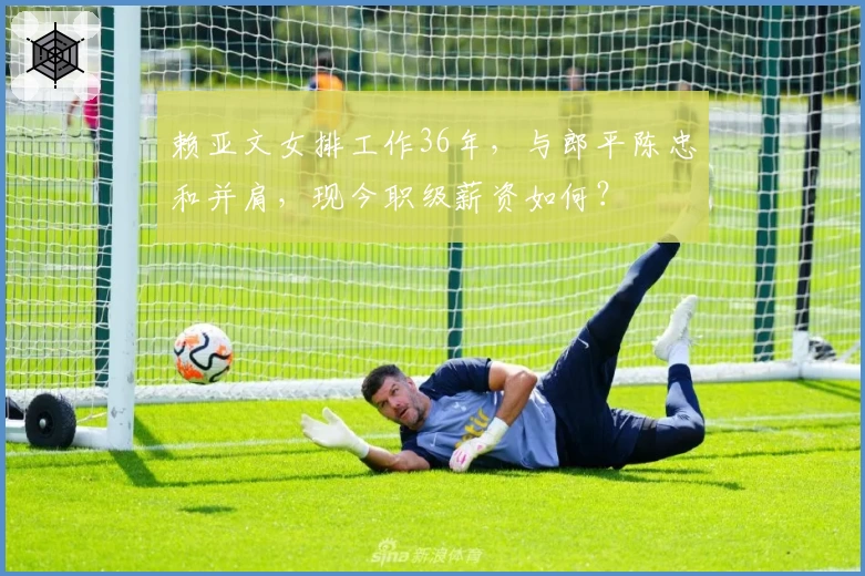 赖亚文女排工作36年，与郎平陈忠和并肩，现今职级薪资如何？