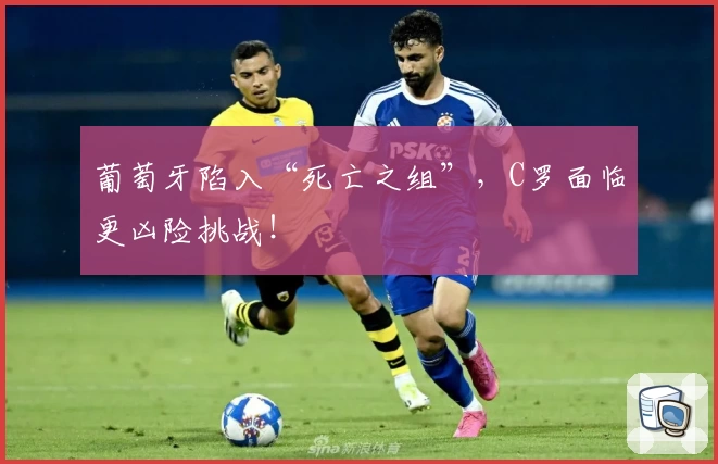 葡萄牙陷入“死亡之组”，C罗面临更凶险挑战！