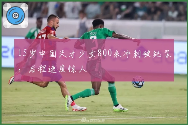 15岁中国天才少女800米冲刺破纪录，后程速度惊人