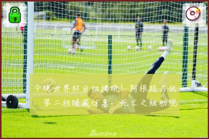 今晚世界杯分组揭晓！阿根廷占优，第二档暗藏惊喜，死亡之组初现端倪