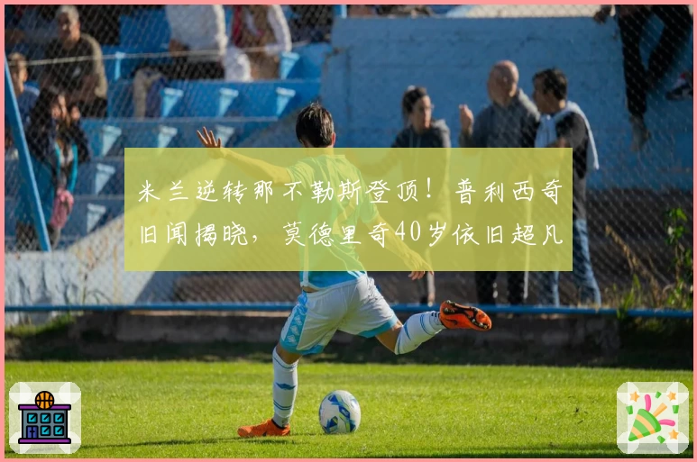 米兰逆转那不勒斯登顶！普利西奇旧闻揭晓，莫德里奇40岁依旧超凡