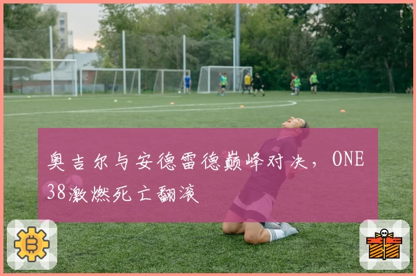 奥吉尔与安德雷德巅峰对决，ONE 38激燃死亡翻滚