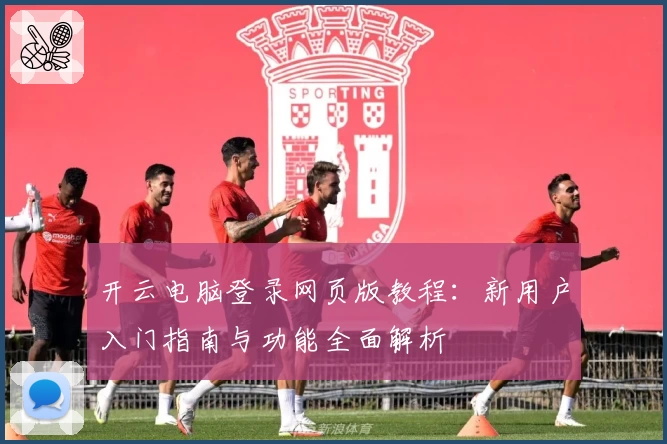 开云电脑登录网页版教程：新用户入门指南与功能全面解析