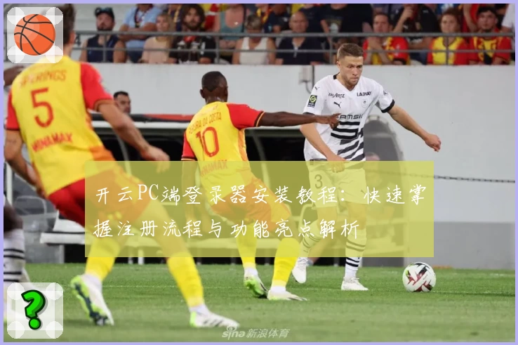 开云PC端登录器安装教程：快速掌握注册流程与功能亮点解析