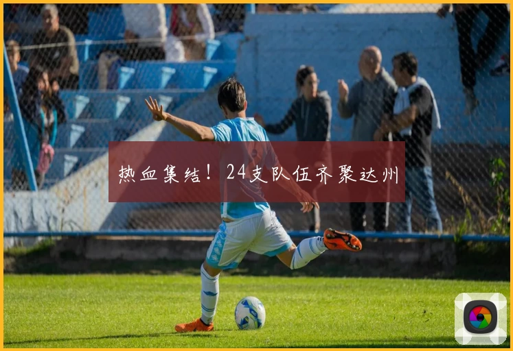 热血集结！24支队伍齐聚达州
