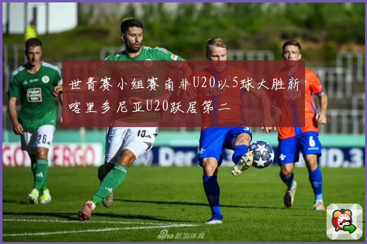 世青赛小组赛南非U20以5球大胜新喀里多尼亚U20跃居第二