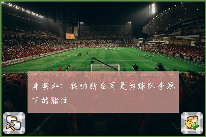 库明加：我的新合同是为球队夺冠下的赌注
