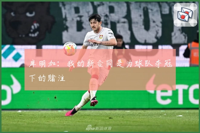 库明加：我的新合同是为球队夺冠下的赌注