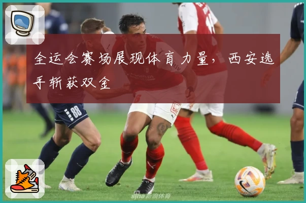 全运会赛场展现体育力量，西安选手斩获双金