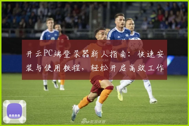 开云PC端登录器新人指南：快速安装与使用教程，轻松开启高效工作之旅